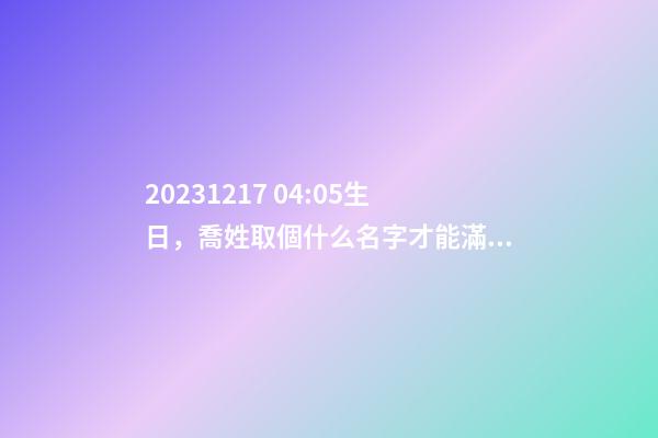 2023.12.17 04:05生日，喬姓取個什么名字才能滿足八字